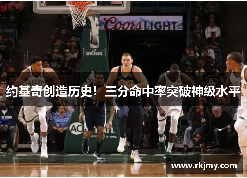 约基奇创造历史！三分命中率突破神级水平