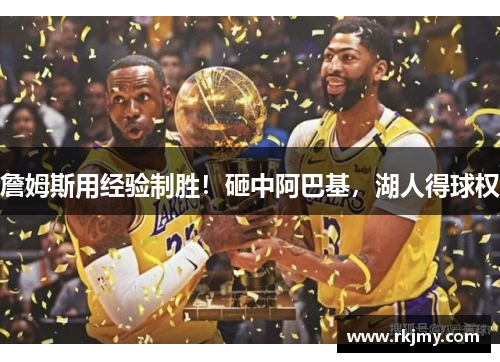 詹姆斯用经验制胜！砸中阿巴基，湖人得球权